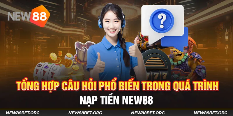 Tổng hợp câu hỏi phổ biến trong quá trình nạp tiền New88 