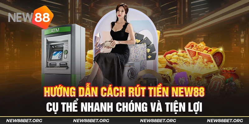 Hướng dẫn cách rút tiền New88 cụ thể nhanh chóng và tiện lợi